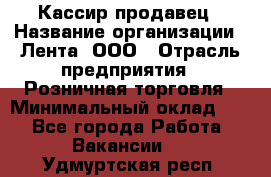 Кассир-продавец › Название организации ­ Лента, ООО › Отрасль предприятия ­ Розничная торговля › Минимальный оклад ­ 1 - Все города Работа » Вакансии   . Удмуртская респ.